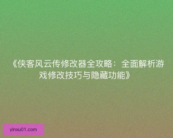 《侠客风云传修改器全攻略：全面解析游戏修改技巧与隐藏功能》