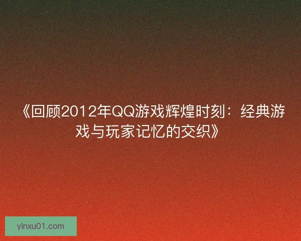 《回顾2012年QQ游戏辉煌时刻：经典游戏与玩家记忆的交织》