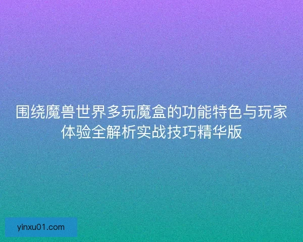 围绕魔兽世界多玩魔盒的功能特色与玩家体验全解析实战技巧精华版