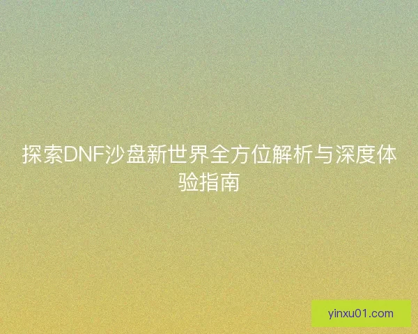 探索DNF沙盘新世界全方位解析与深度体验指南