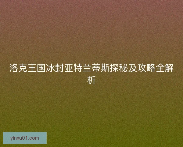 洛克王国冰封亚特兰蒂斯探秘及攻略全解析