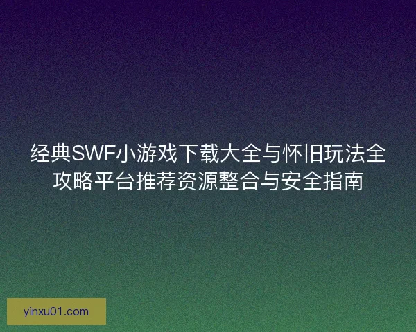 经典SWF小游戏下载大全与怀旧玩法全攻略平台推荐资源整合与安全指南