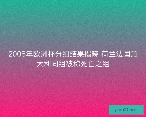 2008年欧洲杯分组结果揭晓 荷兰法国意大利同组被称死亡之组