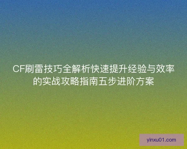 CF刷雷技巧全解析快速提升经验与效率的实战攻略指南五步进阶方案
