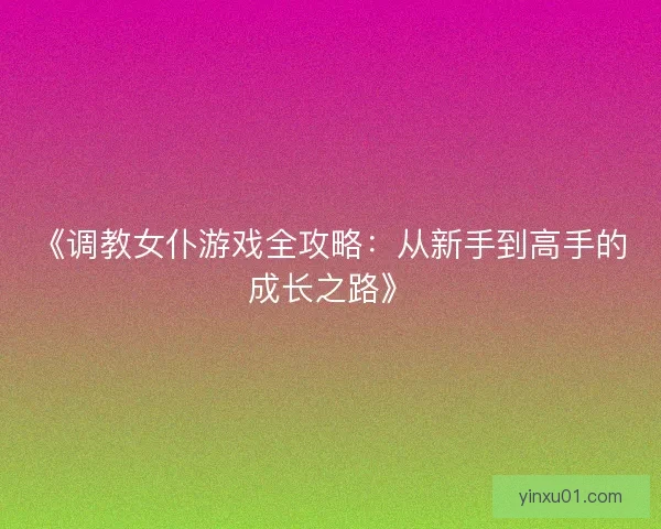《调教女仆游戏全攻略：从新手到高手的成长之路》