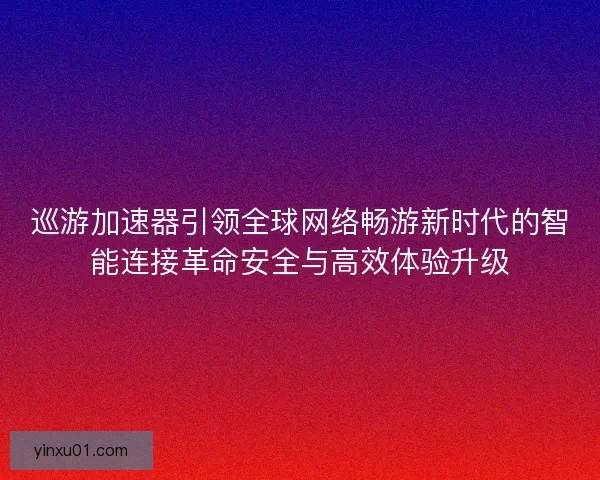 巡游加速器引领全球网络畅游新时代的智能连接革命安全与高效体验升级