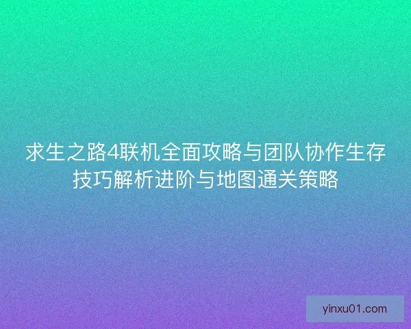 求生之路4联机全面攻略与团队协作生存技巧解析进阶与地图通关策略