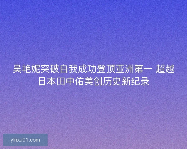 吴艳妮突破自我成功登顶亚洲第一 超越日本田中佑美创历史新纪录