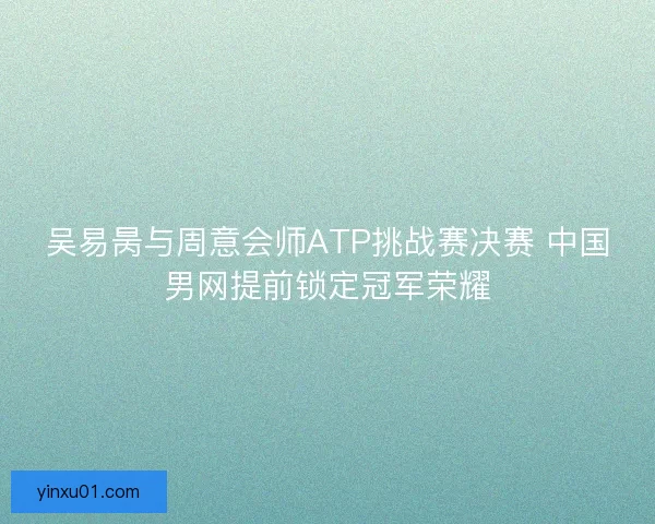 吴易昺与周意会师ATP挑战赛决赛 中国男网提前锁定冠军荣耀