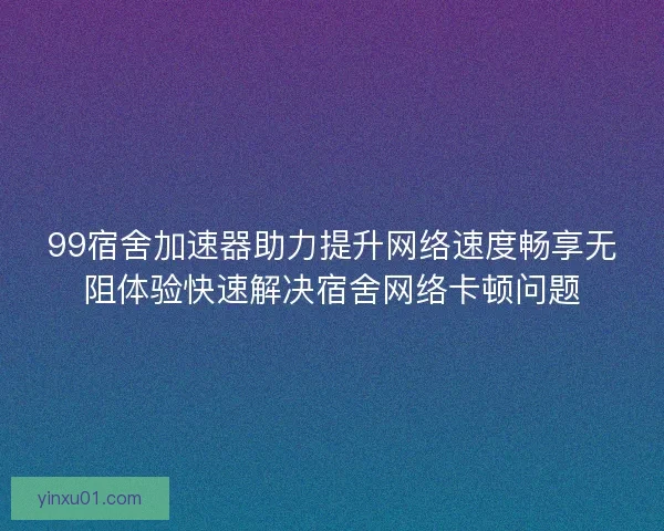 99宿舍加速器助力提升网络速度畅享无阻体验快速解决宿舍网络卡顿问题