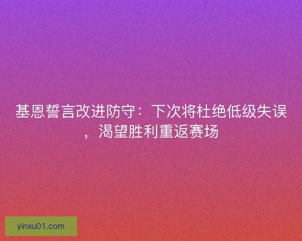 基恩誓言改进防守：下次将杜绝低级失误，渴望胜利重返赛场