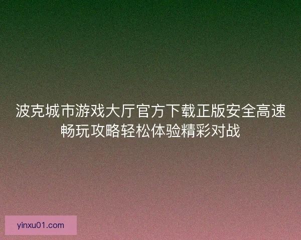 波克城市游戏大厅官方下载正版安全高速畅玩攻略轻松体验精彩对战
