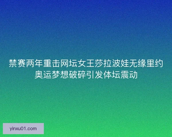 禁赛两年重击网坛女王莎拉波娃无缘里约奥运梦想破碎引发体坛震动