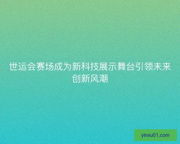 世运会赛场成为新科技展示舞台引领未来创新风潮