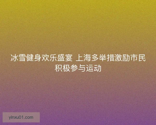 冰雪健身欢乐盛宴 上海多举措激励市民积极参与运动