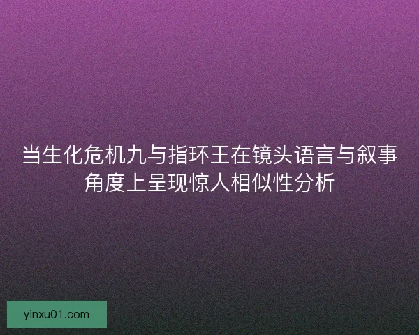 当生化危机九与指环王在镜头语言与叙事角度上呈现惊人相似性分析