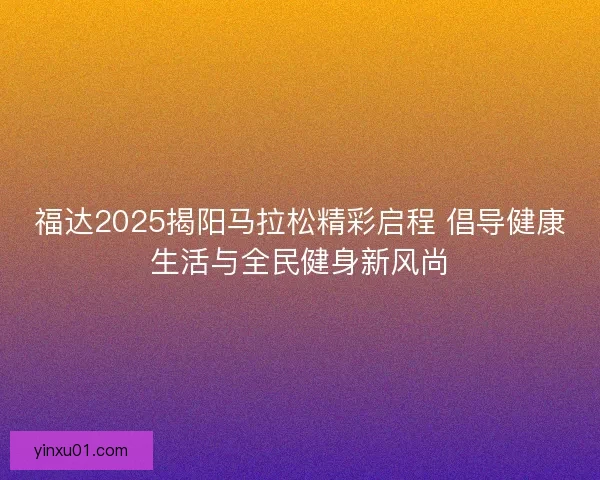 福达2025揭阳马拉松精彩启程 倡导健康生活与全民健身新风尚