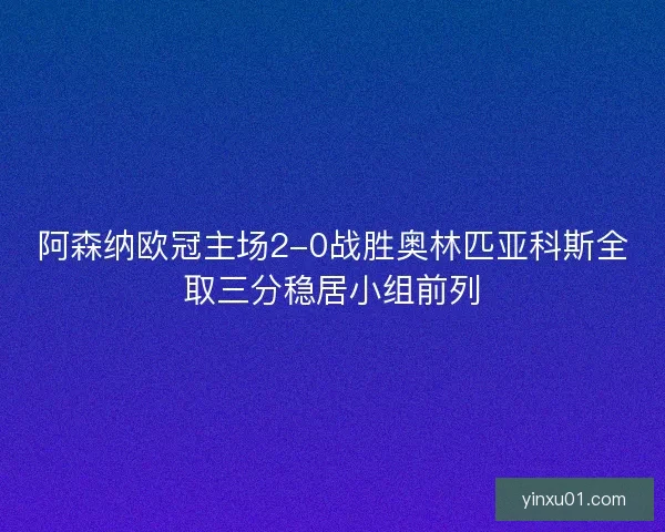 阿森纳欧冠主场2-0战胜奥林匹亚科斯全取三分稳居小组前列
