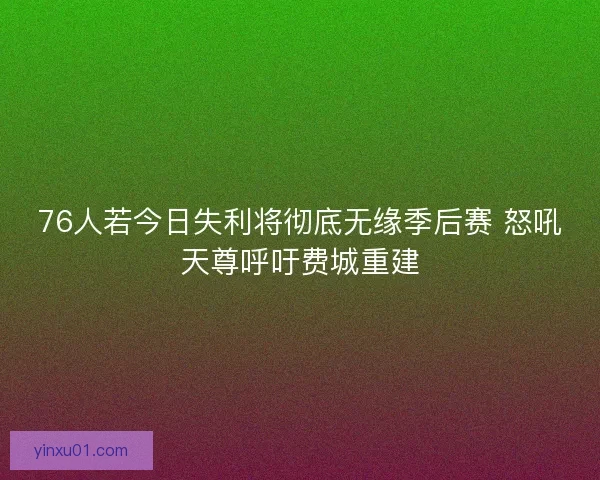 76人若今日失利将彻底无缘季后赛 怒吼天尊呼吁费城重建 76人若今日失利将彻底无缘季后赛 怒吼天尊呼吁费城重建