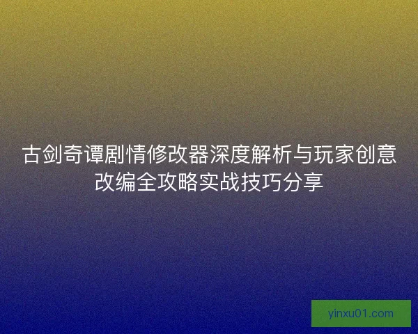 古剑奇谭剧情修改器深度解析与玩家创意改编全攻略实战技巧分享