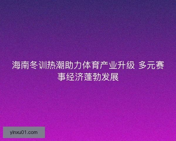 海南冬训热潮助力体育产业升级 多元赛事经济蓬勃发展
