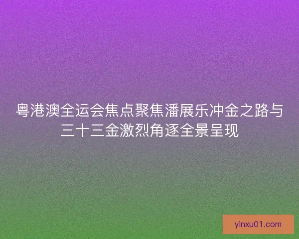 粤港澳全运会焦点聚焦潘展乐冲金之路与三十三金激烈角逐全景呈现