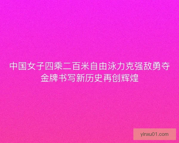 中国女子四乘二百米自由泳力克强敌勇夺金牌书写新历史再创辉煌