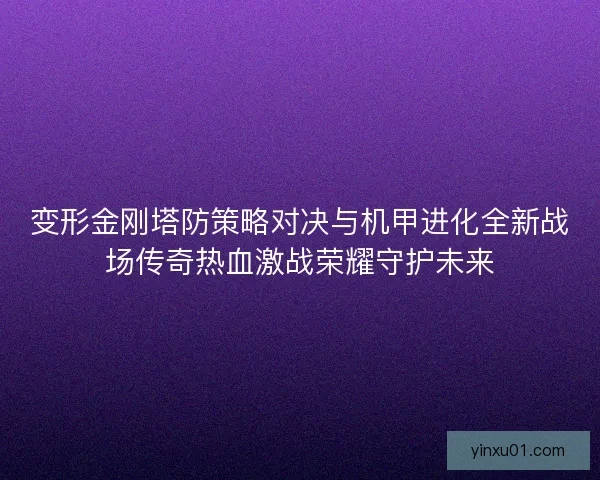 变形金刚塔防策略对决与机甲进化全新战场传奇热血激战荣耀守护未来