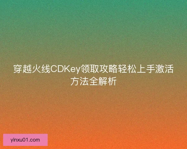 穿越火线CDKey领取攻略轻松上手激活方法全解析