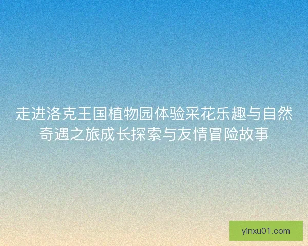 走进洛克王国植物园体验采花乐趣与自然奇遇之旅成长探索与友情冒险故事