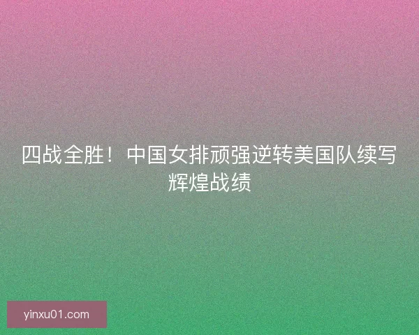 四战全胜！中国女排顽强逆转美国队续写辉煌战绩
