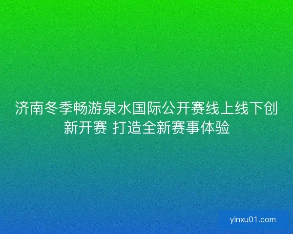 济南冬季畅游泉水国际公开赛线上线下创新开赛 打造全新赛事体验