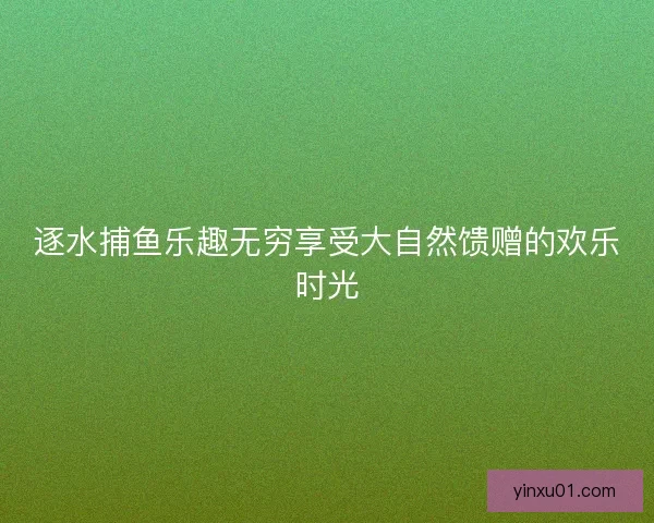 逐水捕鱼乐趣无穷享受大自然馈赠的欢乐时光 逐水捕鱼乐趣无穷享受大自然馈赠的欢乐时光