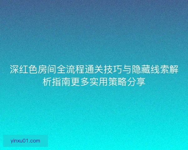 深红色房间全流程通关技巧与隐藏线索解析指南更多实用策略分享 深红色房间全流程通关技巧与隐藏线索解析指南更多实用策略分享