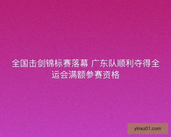 全国击剑锦标赛落幕 广东队顺利夺得全运会满额参赛资格 全国击剑锦标赛落幕 广东队顺利夺得全运会满额参赛资格