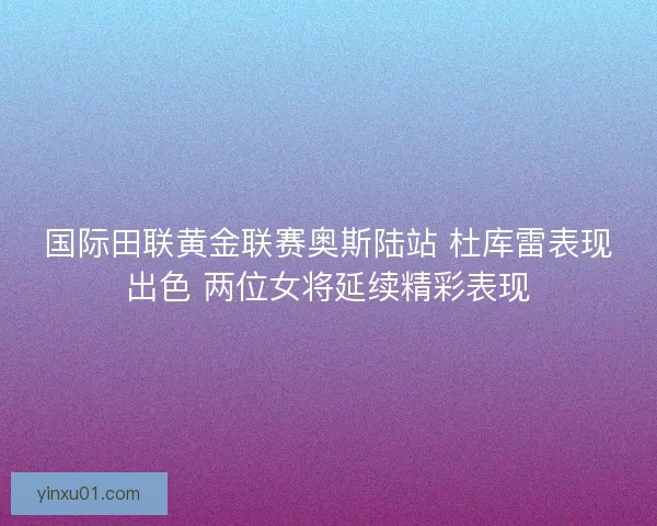 国际田联黄金联赛奥斯陆站 杜库雷表现出色 两位女将延续精彩表现