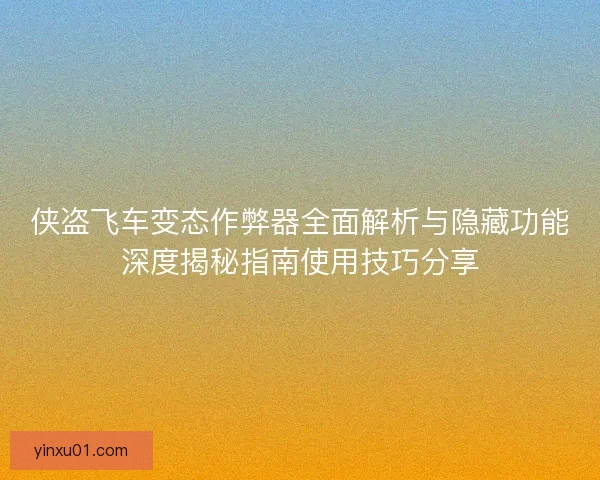 侠盗飞车变态作弊器全面解析与隐藏功能深度揭秘指南使用技巧分享 侠盗飞车变态作弊器全面解析与隐藏功能深度揭秘指南使用技巧分享